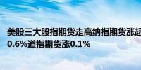美股三大股指期货走高纳指期货涨超1%标普500指数期货涨0.6%道指期货涨0.1%