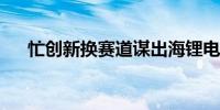 忙创新换赛道谋出海锂电企业破局求变