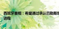 西班牙首相：希望通过承认巴勒斯坦国重启结束冲突的政治进程