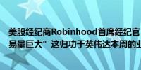 美股经纪商Robinhood首席经纪官：Robinhood本周“交易量巨大”这归功于英伟达本周的业绩