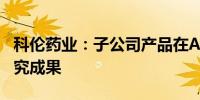 科伦药业：子公司产品在ASCO年会上公布研究成果