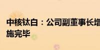 中核钛白：公司副董事长增持公司股份计划实施完毕