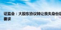 证监会：大股东协议转让丧失身份后六个月内仍需遵守减持要求