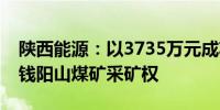 陕西能源：以3735万元成功竞得甘肃省环县钱阳山煤矿采矿权