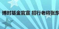 博时基金官宣 招行老将张东新任公司总经理