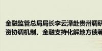 金融监管总局局长李云泽赴贵州调研 围绕落实城市房地产融资协调机制、金融支持化解地方债等工作座谈交流