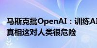 马斯克批OpenAI：训练AI没有最大程度追求真相这对人类很危险