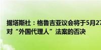 据塔斯社：格鲁吉亚议会将于5月27日开始程序以推翻总统对“外国代理人”法案的否决