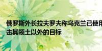 俄罗斯外长拉夫罗夫称乌克兰已使用西方国家提供的武器攻击其领土以外的目标