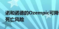 诺和诺德的Ozempic可降低肾脏疾病患者的死亡风险