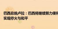 巴西总统卢拉：巴西将继续努力使所有人质获释；呼吁加沙实现停火与和平