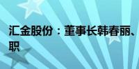 汇金股份：董事长韩春丽、非独立董事刘红辞职