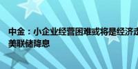 中金：小企业经营困难或将是经济走软的重要因素进而触发美联储降息