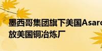 墨西哥集团旗下美国Asarco分公司将重新开放美国铜冶炼厂