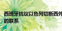西班牙抗议以色列切断西外交机构与巴勒斯坦的联系