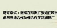 蔚来李斌：继续在欧洲扩张如在欧洲年销量达10万辆便会考虑与当地合作伙伴合作在欧洲建厂