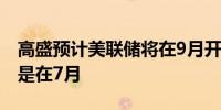高盛预计美联储将在9月开始降息之前的预测是在7月