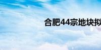合肥44宗地块拟上市
