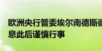欧洲央行管委埃尔南德斯德科斯：6月首次降息此后谨慎行事