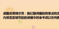 德国总理朔尔茨：我们期待国际刑事法院在决定是否发布对以色列总理内塔尼亚胡可能的逮捕令时会考虑以色列拥有独立司法机构
