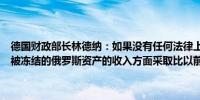 德国财政部长林德纳：如果没有任何法律上的不利因素我们准备在利用被冻结的俄罗斯资产的收入方面采取比以前更进一步的措施