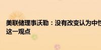 美联储理事沃勒：没有改变认为中性利率水平仍然相对较低这一观点