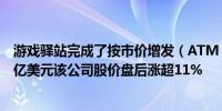 游戏驿站完成了按市价增发（ATM）行动共计募资约9.334亿美元该公司股价盘后涨超11%