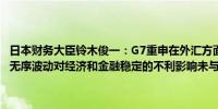 日本财务大臣铃木俊一：G7重申在外汇方面的承诺包括反对外汇过度和无序波动对经济和金融稳定的不利影响未与美国财长耶伦举行双边会议