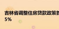 吉林省调整住房贷款政策首套房首付不低于15%