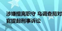 涉嫌擅离职守 乌调查局对乌军第125旅指挥官提起刑事诉讼
