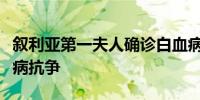 叙利亚第一夫人确诊白血病后首发声：将与疾病抗争