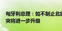 匈牙利总理：如不制止北约军事狂热 俄乌冲突将进一步升级
