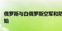 俄罗斯与白俄罗斯空军和防空力量联合演习开始