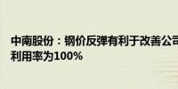 中南股份：钢价反弹有利于改善公司经营情况目前公司产能利用率为100%