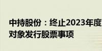 中持股份：终止2023年度以简易程序向特定对象发行股票事项