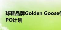 球鞋品牌Golden Goose很快将在米兰启动IPO计划