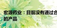 宏源药业：目前没有通过合成生物学技术制备的产品