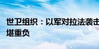 世卫组织：以军对拉法袭击不断升级医疗点不堪重负
