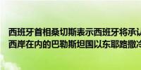 西班牙首相桑切斯表示西班牙将承认包括加沙地带和约旦河西岸在内的巴勒斯坦国以东耶路撒冷为首都