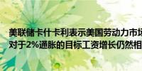 美联储卡什卡利表示美国劳动力市场已经放缓但仍然紧张相对于2%通胀的目标工资增长仍然相当强劲