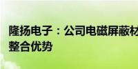 隆扬电子：公司电磁屏蔽材料具有垂直产业链整合优势