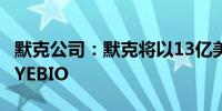 默克公司：默克将以13亿美元的预付款收购EYEBIO