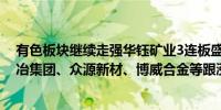 有色板块继续走强华钰矿业3连板盛达资源、利源股份、株冶集团、众源新材、博威合金等跟涨