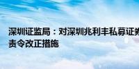 深圳证监局：对深圳兆利丰私募证券基金管理有限公司采取责令改正措施