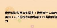 俄罗斯财长西卢安诺夫：俄罗斯个人年收入在240万卢布（约合27100美元）以下的税率将保持在13%增加所得税率只会影响到3.2%的劳动力