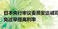日本央行审议委员安达诚司：我们必须绝对避免过早提高利率