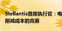 Stellantis首席执行官：电动出行竞赛已成为削减成本的竞赛
