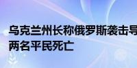 乌克兰州长称俄罗斯袭击导致乌克兰尼科波尔两名平民死亡