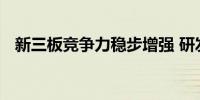 新三板竞争力稳步增强 研发投入屡创新高