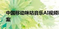 中国移动咪咕音乐AI视频彩铃大模型通过备案